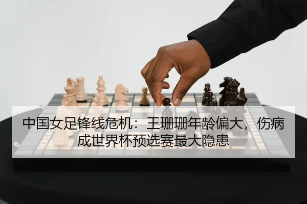 中国女足锋线危机：王珊珊年龄偏大，伤病成世界杯预选赛最大隐患